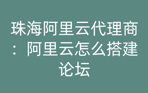 珠海阿里云代理商：阿里云怎么搭建论坛