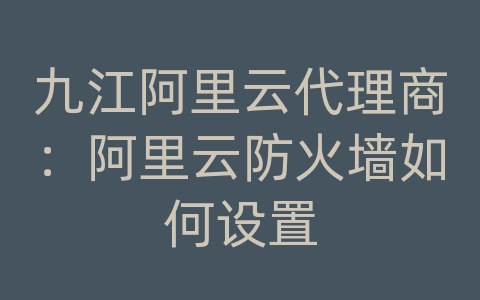 九江阿里云代理商：阿里云防火墙如何设置
