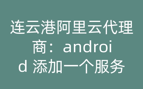 连云港阿里云代理商：android 添加一个服务器地址