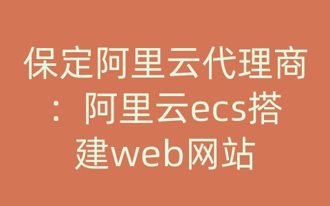 保定阿里云代理商：阿里云ecs搭建web网站