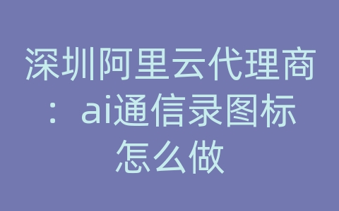 深圳阿里云代理商：ai通信录图标怎么做
