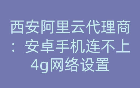 西安阿里云代理商：安卓手机连不上4g网络设置