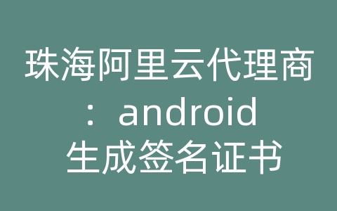 珠海阿里云代理商：android 生成签名证书