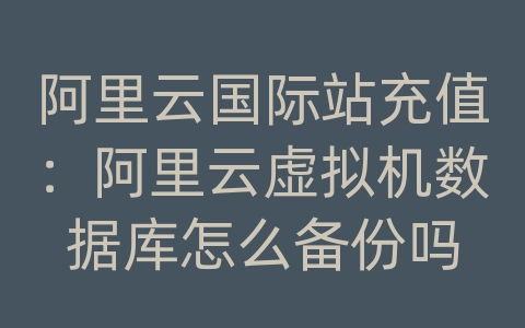 阿里云国际站充值：阿里云虚拟机数据库怎么备份吗