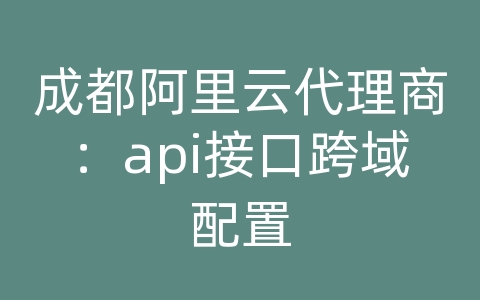 成都阿里云代理商：api接口跨域配置