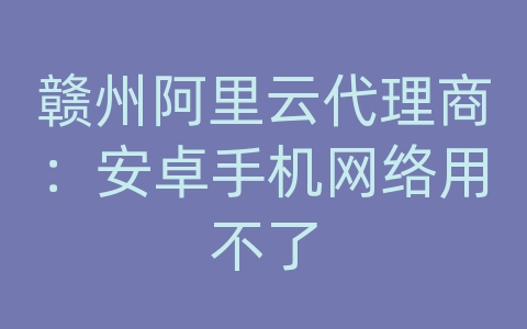 赣州阿里云代理商：安卓手机网络用不了