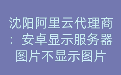 沈阳阿里云代理商：安卓显示服务器图片不显示图片