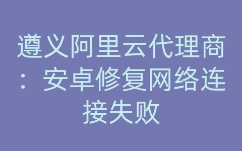 遵义阿里云代理商：安卓修复网络连接失败