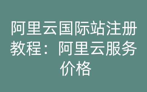 阿里云国际站注册教程：阿里云服务 价格