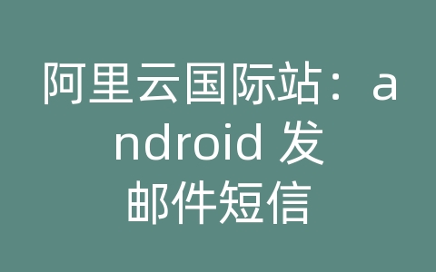 阿里云国际站：android 发邮件短信