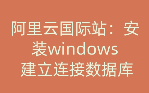 阿里云国际站：安装windows 建立连接数据库