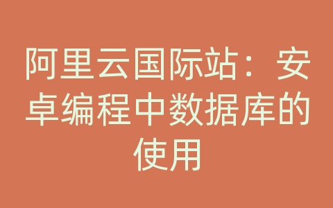 阿里云国际站：安卓编程中数据库的使用