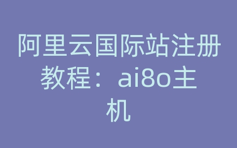 阿里云国际站注册教程：ai8o主机