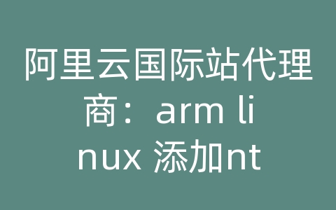 阿里云国际站代理商：arm linux 添加ntp服务器