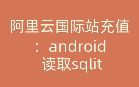 阿里云国际站充值：android 读取sqlite数据库文件