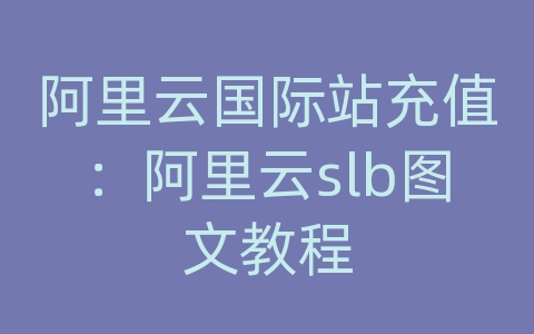阿里云国际站充值：阿里云slb图文教程