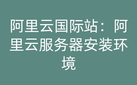 阿里云国际站：阿里云服务器安装环境
