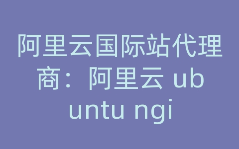 阿里云国际站代理商：阿里云 ubuntu nginx