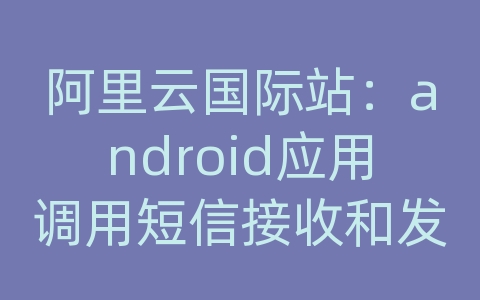 阿里云国际站：android应用调用短信接收和发送