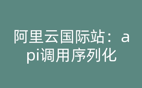 阿里云国际站：api调用序列化