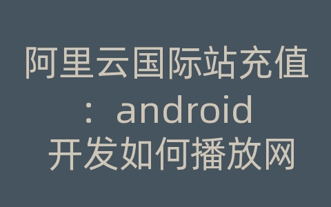 阿里云国际站充值：android 开发如何播放网络视频