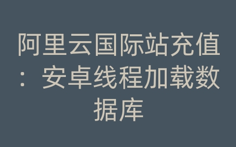 阿里云国际站充值：安卓线程加载数据库
