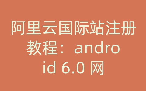 阿里云国际站注册教程：android 6.0 网络权限