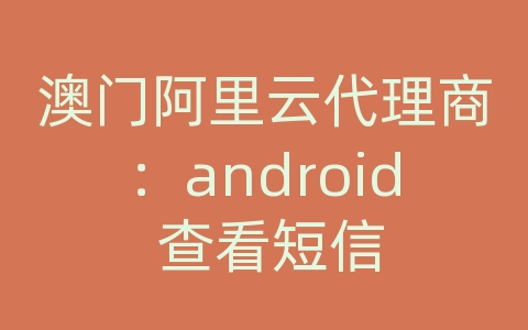 澳门阿里云代理商：android 查看短信