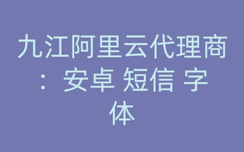 九江阿里云代理商：安卓 短信 字体