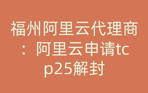 福州阿里云代理商：阿里云申请tcp25解封