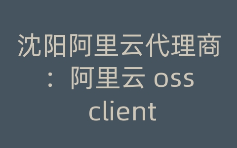 沈阳阿里云代理商：阿里云 oss client