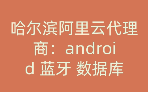哈尔滨阿里云代理商：android 蓝牙 数据库