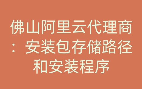 佛山阿里云代理商：安装包存储路径和安装程序
