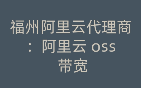 福州阿里云代理商：阿里云 oss 带宽