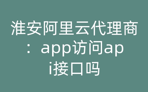 淮安阿里云代理商：app访问api接口吗