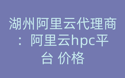 湖州阿里云代理商：阿里云hpc平台 价格