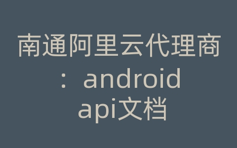 南通阿里云代理商：android api文档
