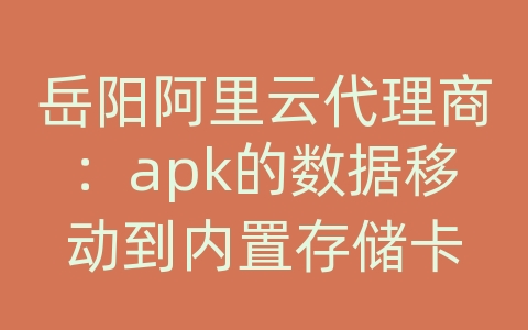 岳阳阿里云代理商：apk的数据移动到内置存储卡