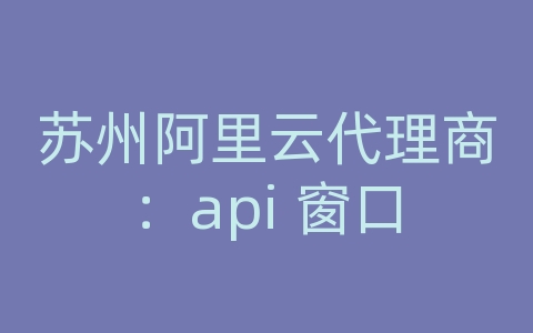 苏州阿里云代理商：api 窗口