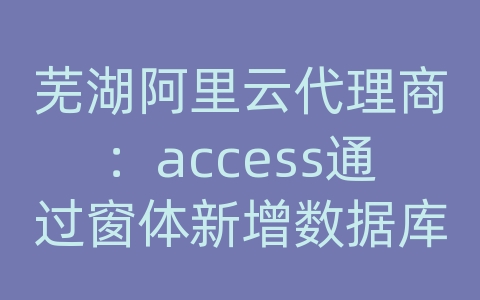 芜湖阿里云代理商：access通过窗体新增数据库