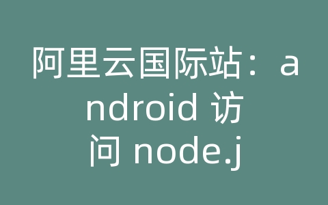 阿里云国际站：android 访问 node.js 服务器