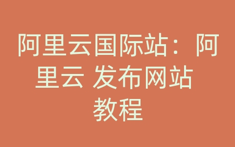 阿里云国际站：阿里云 发布网站 教程