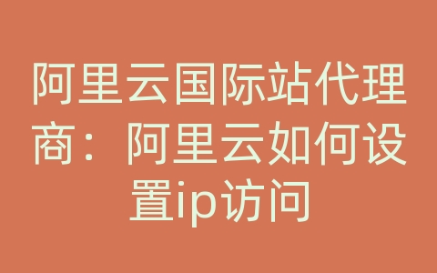 阿里云国际站代理商：阿里云如何设置ip访问