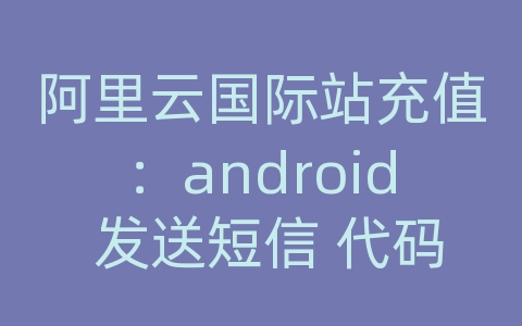 阿里云国际站充值：android 发送短信 代码