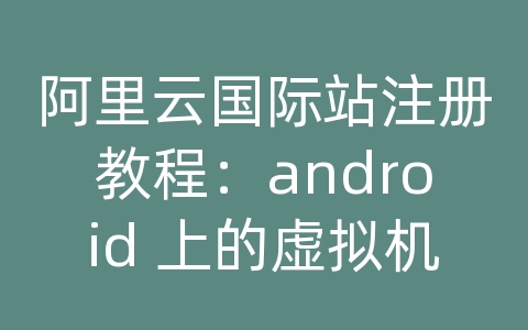 阿里云国际站注册教程：android 上的虚拟机