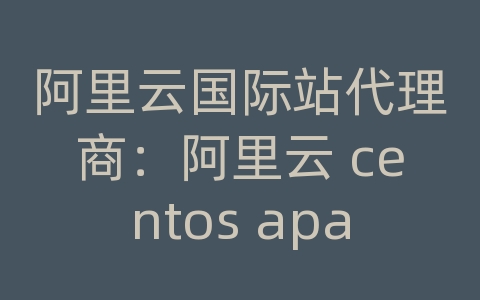 阿里云国际站代理商：阿里云 centos apache