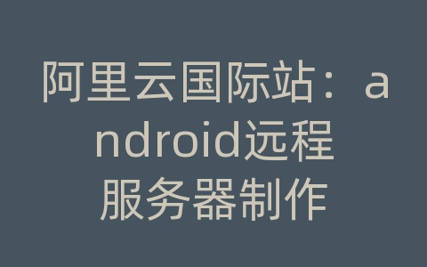 阿里云国际站：android远程服务器制作