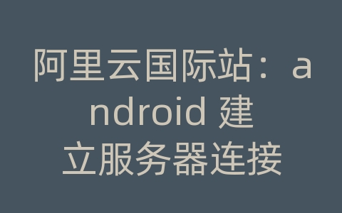 阿里云国际站：android 建立服务器连接