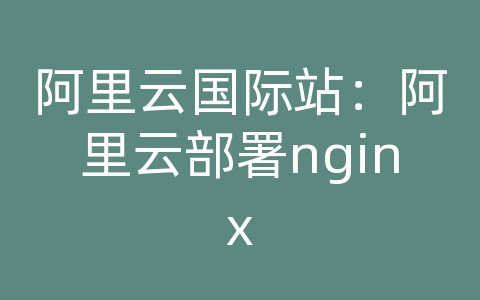 阿里云国际站：阿里云部署nginx