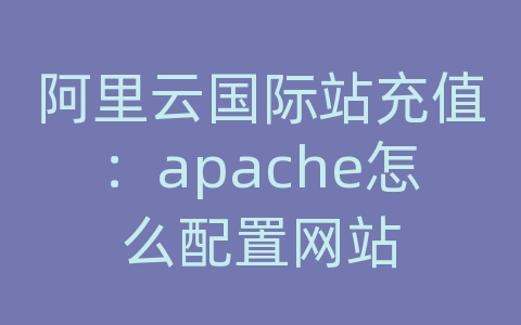 阿里云国际站充值：apache怎么配置网站